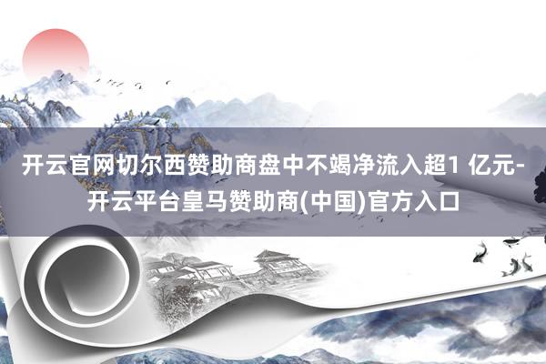 开云官网切尔西赞助商盘中不竭净流入超1 亿元-开云平台皇马赞助商(中国)官方入口