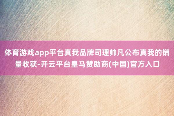 体育游戏app平台真我品牌司理帅凡公布真我的销量收获-开云平台皇马赞助商(中国)官方入口