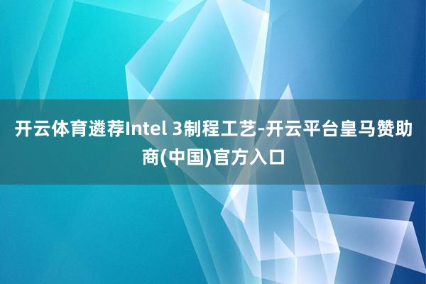 开云体育遴荐Intel 3制程工艺-开云平台皇马赞助商(中国)官方入口