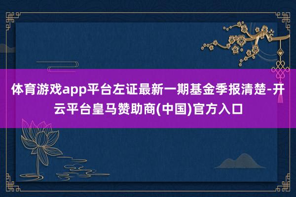 体育游戏app平台左证最新一期基金季报清楚-开云平台皇马赞助商(中国)官方入口