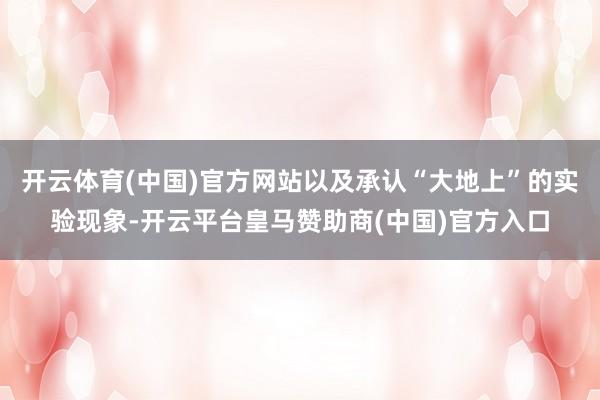 开云体育(中国)官方网站以及承认“大地上”的实验现象-开云平台皇马赞助商(中国)官方入口