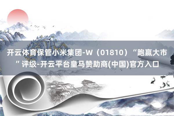 开云体育保管小米集团-W（01810）“跑赢大市”评级-开云平台皇马赞助商(中国)官方入口
