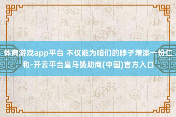 体育游戏app平台 不仅能为咱们的脖子增添一份仁和-开云平台皇马赞助商(中国)官方入口