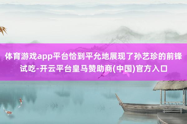 体育游戏app平台恰到平允地展现了孙艺珍的前锋试吃-开云平台皇马赞助商(中国)官方入口