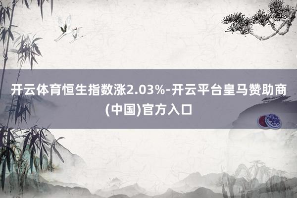 开云体育恒生指数涨2.03%-开云平台皇马赞助商(中国)官方入口