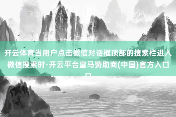 开云体育当用户点击微信对话框顶部的搜索栏进入微信搜索时-开云平台皇马赞助商(中国)官方入口