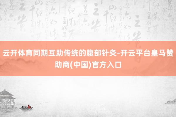 云开体育同期互助传统的腹部针灸-开云平台皇马赞助商(中国)官方入口