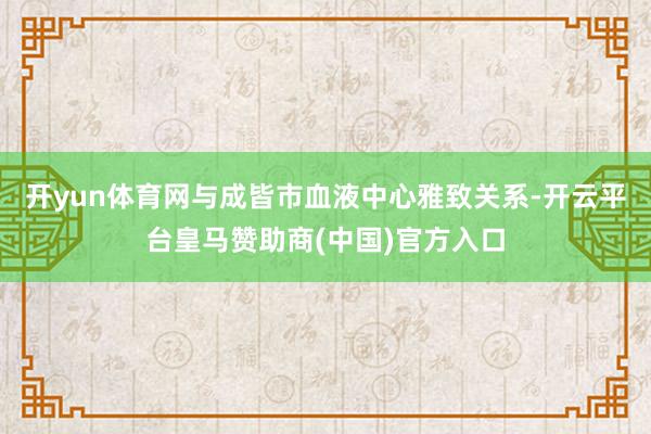 开yun体育网与成皆市血液中心雅致关系-开云平台皇马赞助商(中国)官方入口