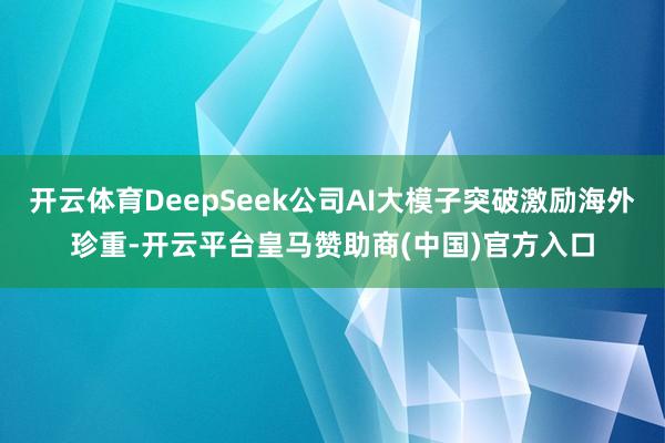开云体育DeepSeek公司AI大模子突破激励海外珍重-开云平台皇马赞助商(中国)官方入口