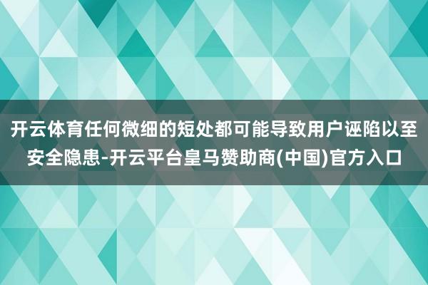 开云体育任何微细的短处都可能导致用户诬陷以至安全隐患-开云平台皇马赞助商(中国)官方入口