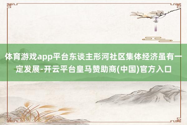 体育游戏app平台东谈主形河社区集体经济虽有一定发展-开云平台皇马赞助商(中国)官方入口