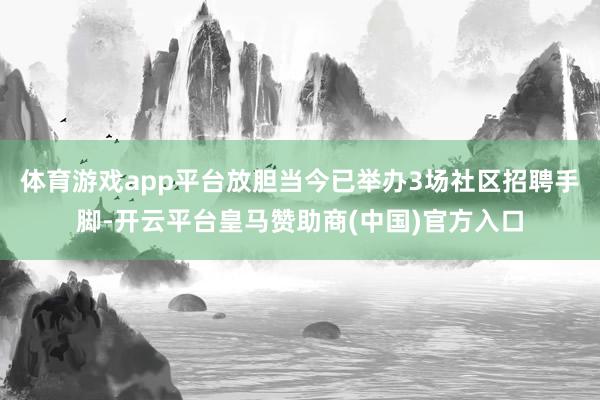 体育游戏app平台放胆当今已举办3场社区招聘手脚-开云平台皇马赞助商(中国)官方入口