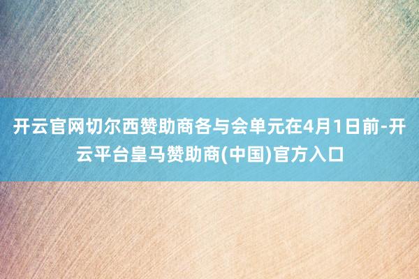 开云官网切尔西赞助商各与会单元在4月1日前-开云平台皇马赞助商(中国)官方入口