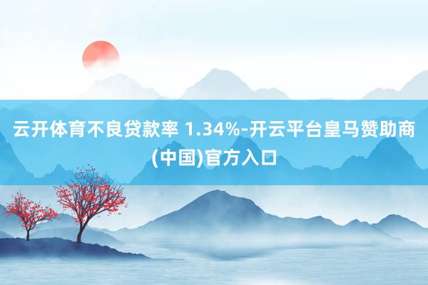 云开体育不良贷款率 1.34%-开云平台皇马赞助商(中国)官方入口