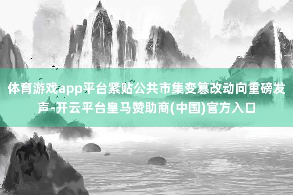 体育游戏app平台紧贴公共市集变篡改动向重磅发声-开云平台皇马赞助商(中国)官方入口