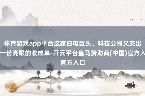 体育游戏app平台这家白电巨头、科技公司又交出了一份亮眼的收成单-开云平台皇马赞助商(中国)官方入口