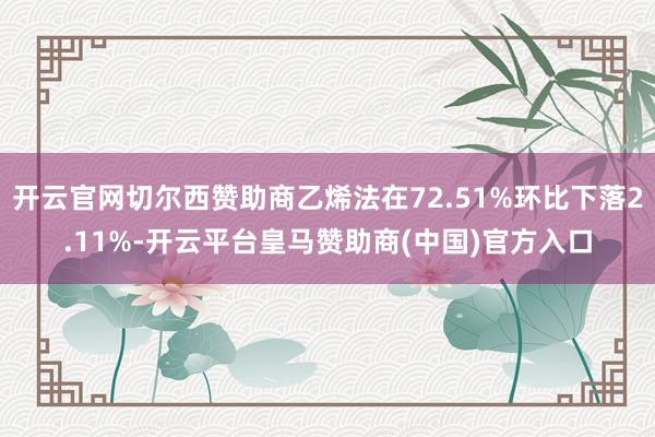 开云官网切尔西赞助商乙烯法在72.51%环比下落2.11%-开云平台皇马赞助商(中国)官方入口