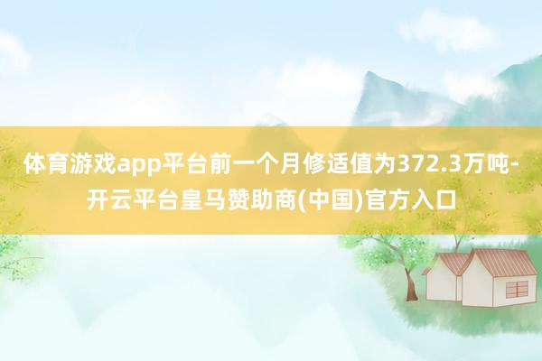 体育游戏app平台前一个月修适值为372.3万吨-开云平台皇马赞助商(中国)官方入口