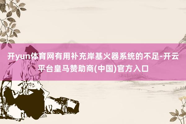 开yun体育网有用补充岸基火器系统的不足-开云平台皇马赞助商(中国)官方入口