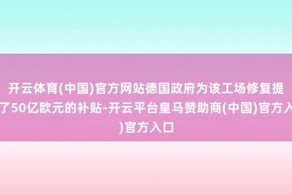 开云体育(中国)官方网站德国政府为该工场修复提供了50亿欧元的补贴-开云平台皇马赞助商(中国)官方入口