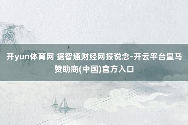 开yun体育网 据智通财经网报说念-开云平台皇马赞助商(中国)官方入口
