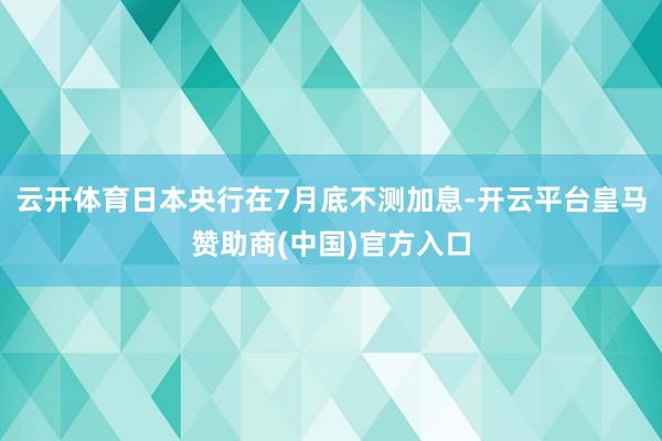 云开体育日本央行在7月底不测加息-开云平台皇马赞助商(中国)官方入口