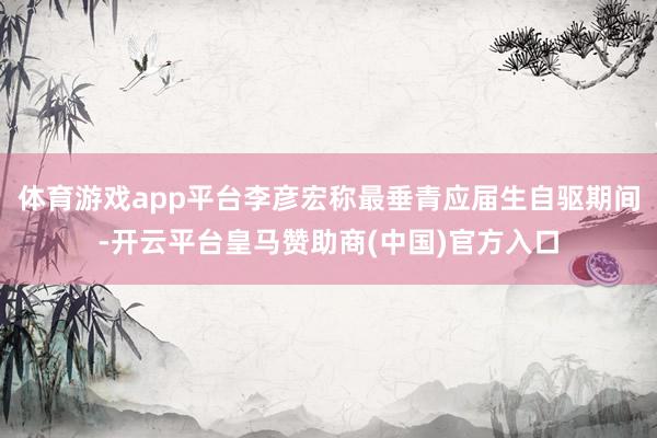 体育游戏app平台李彦宏称最垂青应届生自驱期间-开云平台皇马赞助商(中国)官方入口